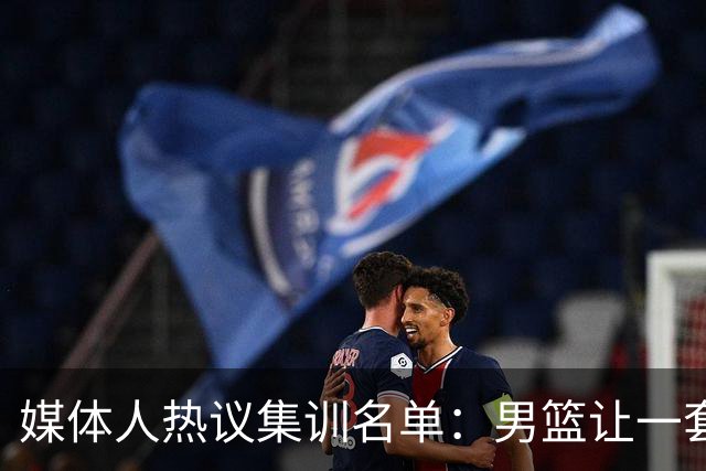 媒体人热议集训名单：男篮让一套首发 张镇麟缺席意外